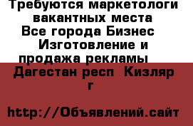 Требуются маркетологи. 3 вакантных места. - Все города Бизнес » Изготовление и продажа рекламы   . Дагестан респ.,Кизляр г.